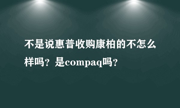 不是说惠普收购康柏的不怎么样吗？是compaq吗？