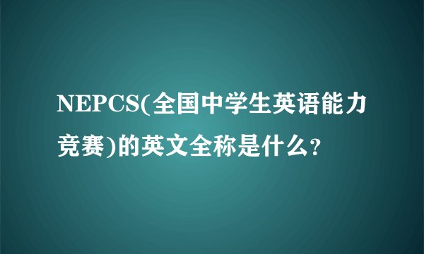 NEPCS(全国中学生英语能力竞赛)的英文全称是什么？