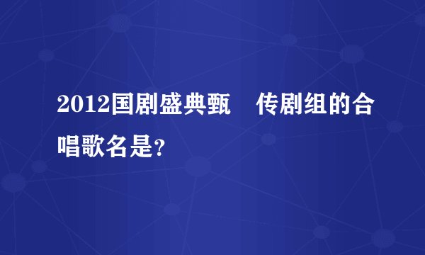2012国剧盛典甄嬛传剧组的合唱歌名是？