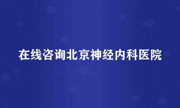 在线咨询北京神经内科医院