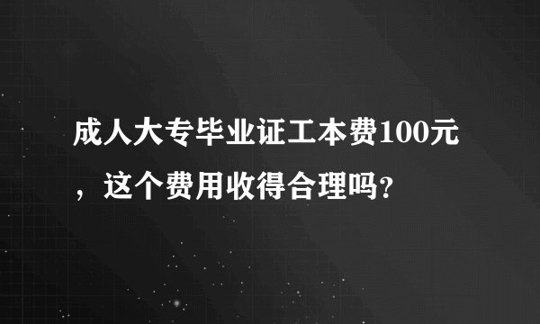 成人大专毕业证工本费100元，这个费用收得合理吗？