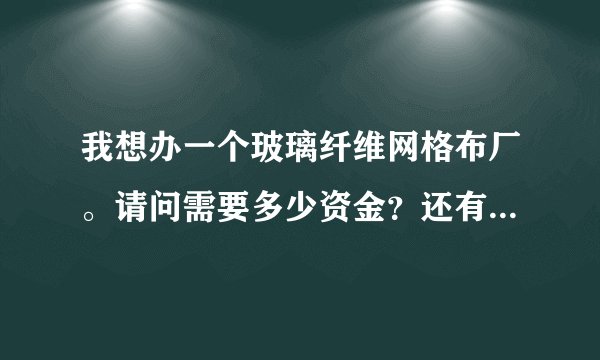 我想办一个玻璃纤维网格布厂。请问需要多少资金？还有网格布的市场前景如何