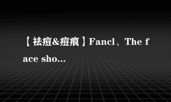 【祛痘&痘痕】Fancl、The face shop、The body shop这三款哪种效果更好些，谢绝小广告哦~使用过的朋友进O(