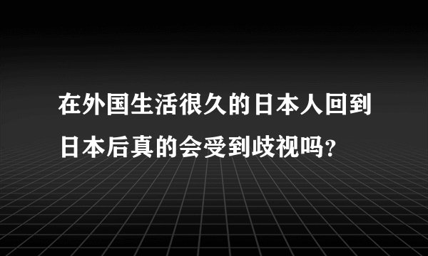 在外国生活很久的日本人回到日本后真的会受到歧视吗？