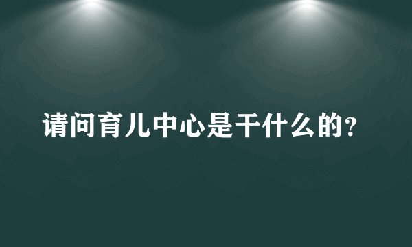 请问育儿中心是干什么的？