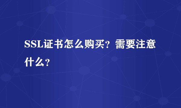 SSL证书怎么购买？需要注意什么？