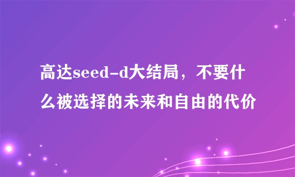 高达seed-d大结局，不要什么被选择的未来和自由的代价