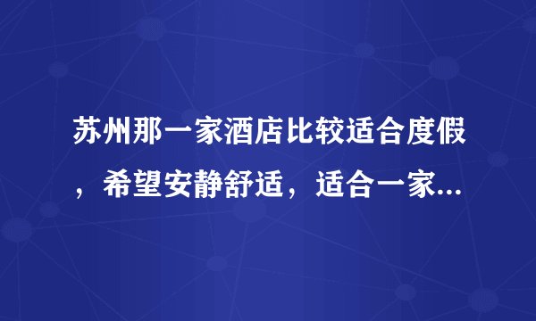 苏州那一家酒店比较适合度假，希望安静舒适，适合一家三口放松休闲？