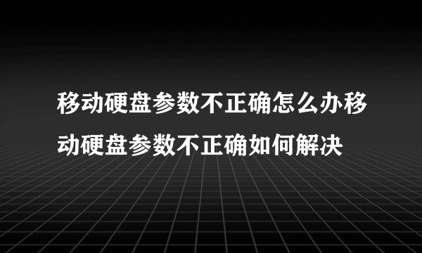 移动硬盘参数不正确怎么办移动硬盘参数不正确如何解决