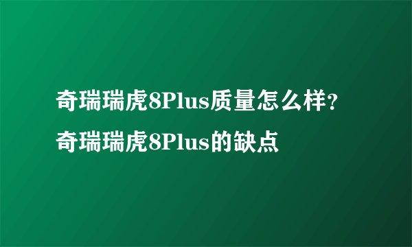 奇瑞瑞虎8Plus质量怎么样？奇瑞瑞虎8Plus的缺点