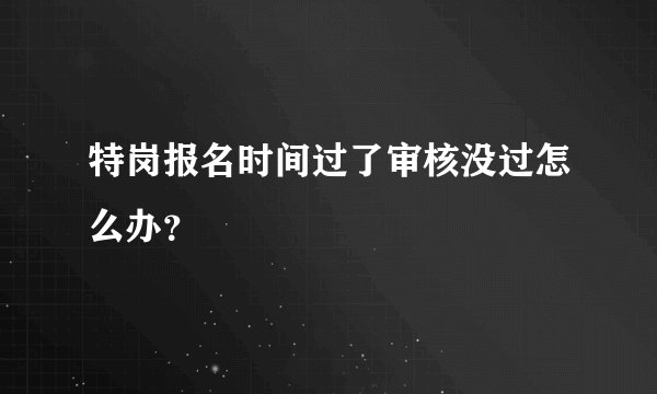 特岗报名时间过了审核没过怎么办？