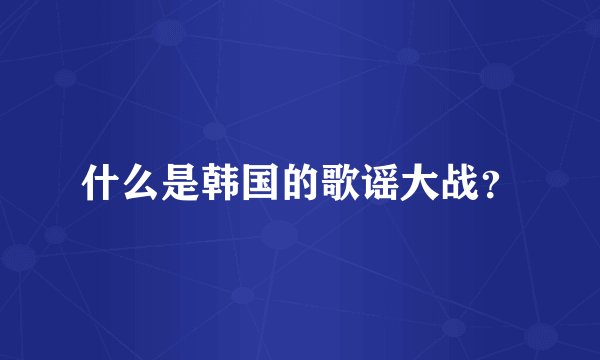什么是韩国的歌谣大战？