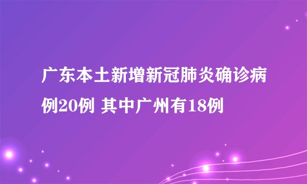 广东本土新增新冠肺炎确诊病例20例 其中广州有18例