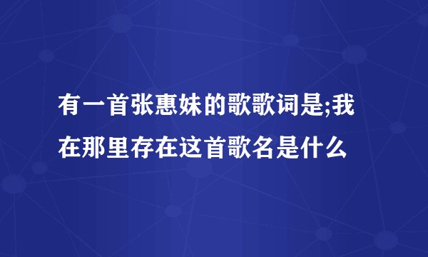有一首张惠妹的歌歌词是;我在那里存在这首歌名是什么