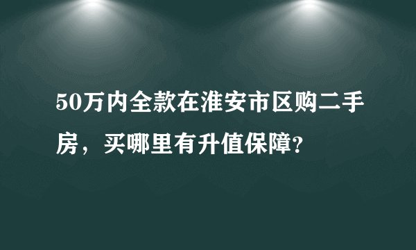 50万内全款在淮安市区购二手房，买哪里有升值保障？