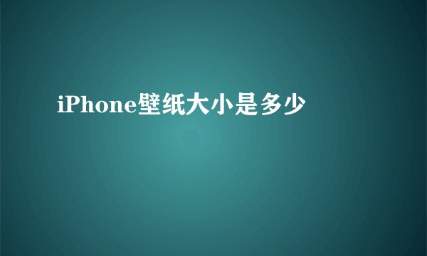 iPhone壁纸大小是多少