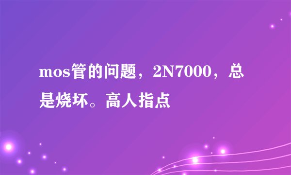 mos管的问题，2N7000，总是烧坏。高人指点