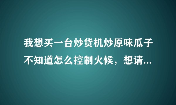 我想买一台炒货机炒原味瓜子不知道怎么控制火候,想请高手指点一下