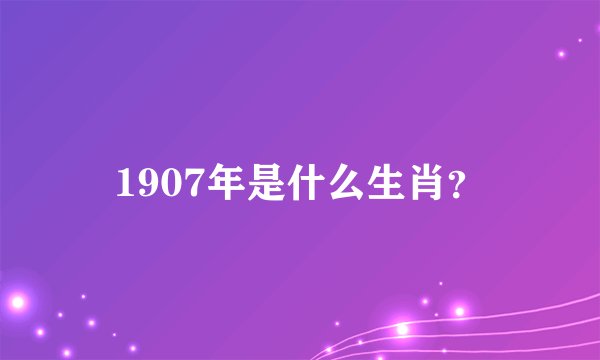 1907年是什么生肖？