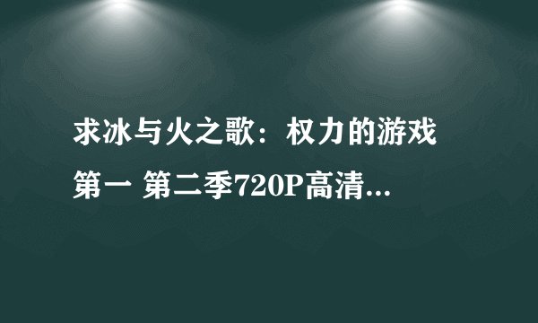 求冰与火之歌：权力的游戏 第一 第二季720P高清（未删减）版下载。。