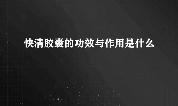 快清胶囊的功效与作用是什么