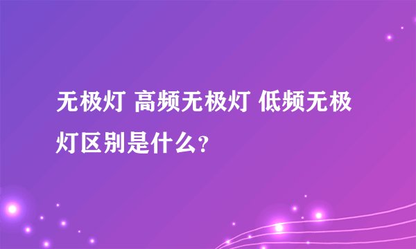 无极灯 高频无极灯 低频无极灯区别是什么？