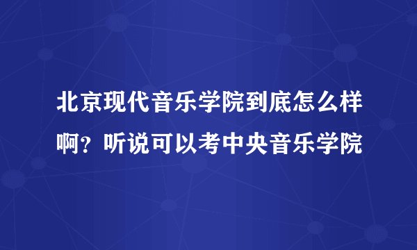 北京现代音乐学院到底怎么样啊？听说可以考中央音乐学院
