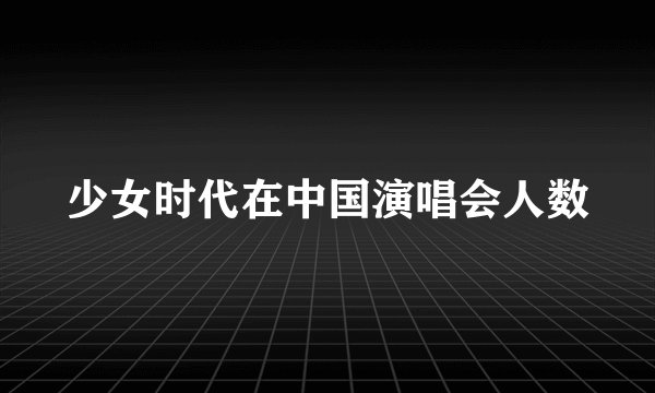 少女时代在中国演唱会人数