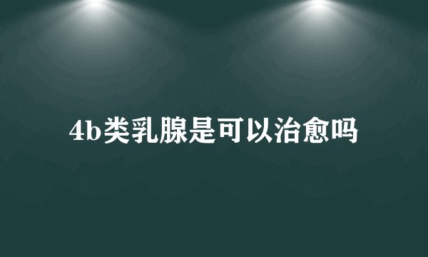4b类乳腺是可以治愈吗