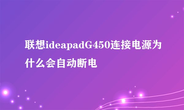联想ideapadG450连接电源为什么会自动断电