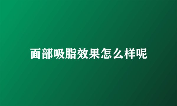 面部吸脂效果怎么样呢