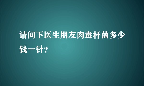 请问下医生朋友肉毒杆菌多少钱一针？