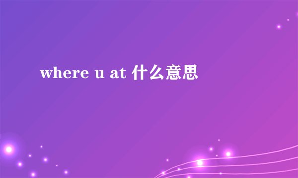 where u at 什么意思