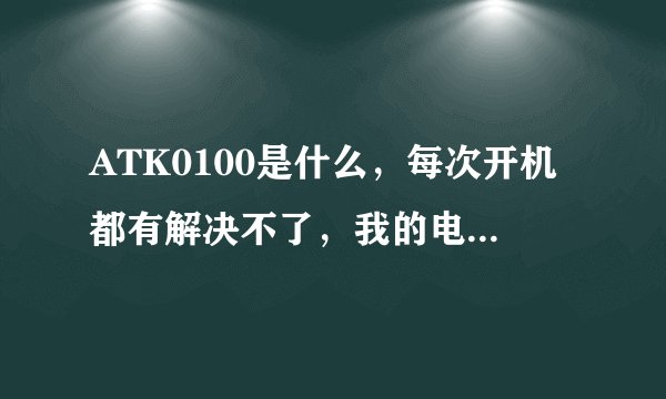ATK0100是什么，每次开机都有解决不了，我的电脑华硕K43SJ系列