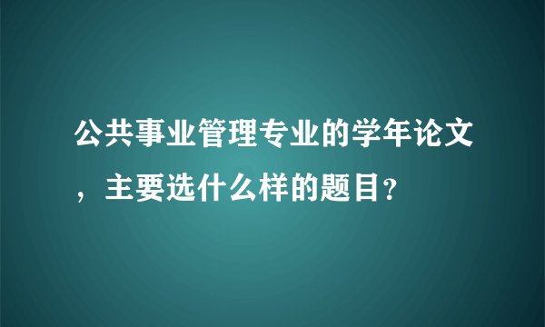 公共事业管理专业的学年论文，主要选什么样的题目？