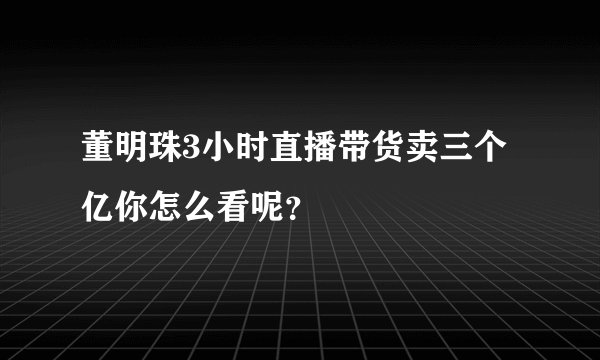董明珠3小时直播带货卖三个亿你怎么看呢？