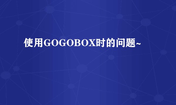 使用GOGOBOX时的问题~