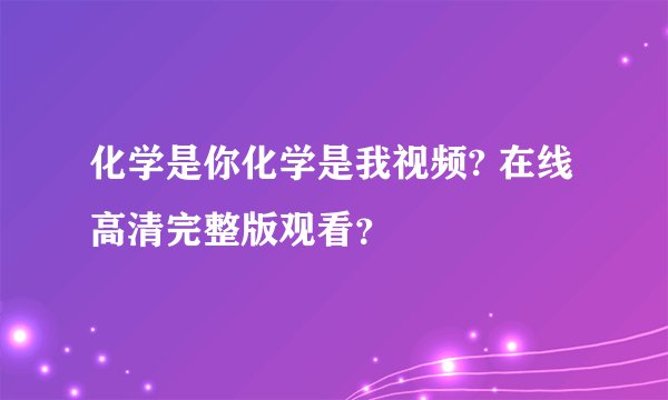 化学是你化学是我视频? 在线高清完整版观看？