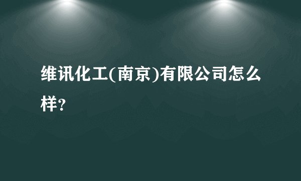 维讯化工(南京)有限公司怎么样？