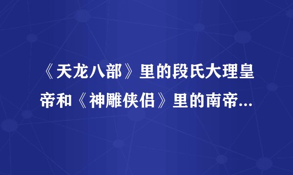 《天龙八部》里的段氏大理皇帝和《神雕侠侣》里的南帝有关系吗？