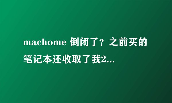 machome 倒闭了？之前买的笔记本还收取了我200元的VIP服务卡礼包费用。现在都是浮云了？？