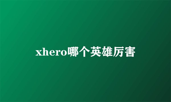 xhero哪个英雄厉害