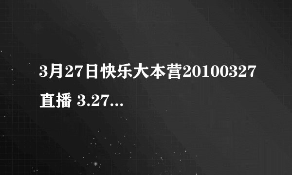 3月27日快乐大本营20100327直播 3.27湖南卫视快乐大本营20100327现场直播视频观看