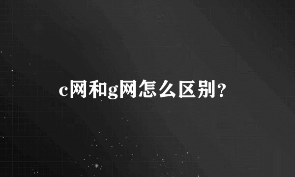 c网和g网怎么区别？