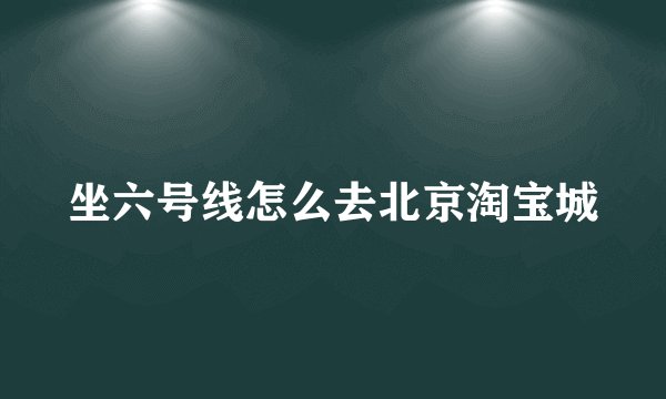 坐六号线怎么去北京淘宝城