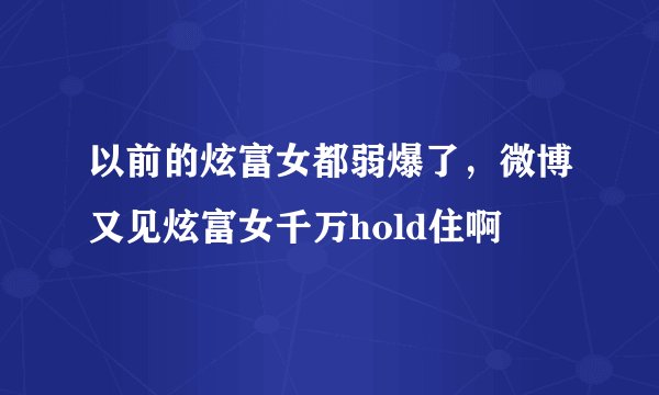 以前的炫富女都弱爆了，微博又见炫富女千万hold住啊