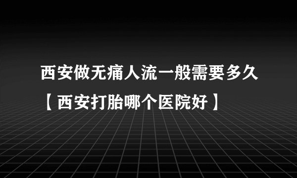 西安做无痛人流一般需要多久【西安打胎哪个医院好】