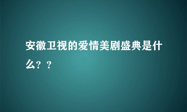 安徽卫视的爱情美剧盛典是什么？？