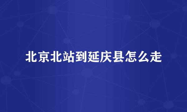 北京北站到延庆县怎么走