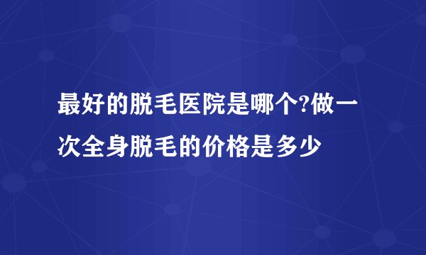 最好的脱毛医院是哪个?做一次全身脱毛的价格是多少